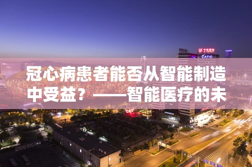 冠心病患者能否从智能制造中受益？——智能医疗的未来挑战