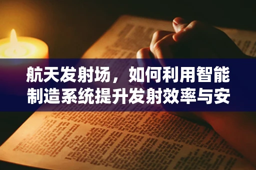 航天发射场，如何利用智能制造系统提升发射效率与安全性？