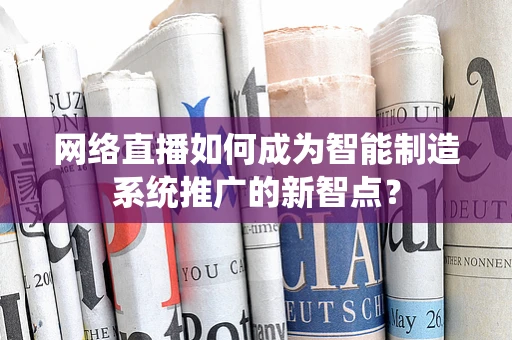 网络直播如何成为智能制造系统推广的新智点？