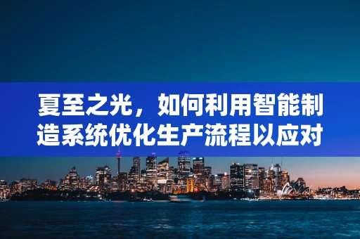 夏至之光，如何利用智能制造系统优化生产流程以应对高温挑战？
