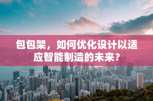 包包架，如何优化设计以适应智能制造的未来？