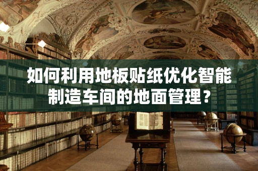 如何利用地板贴纸优化智能制造车间的地面管理？