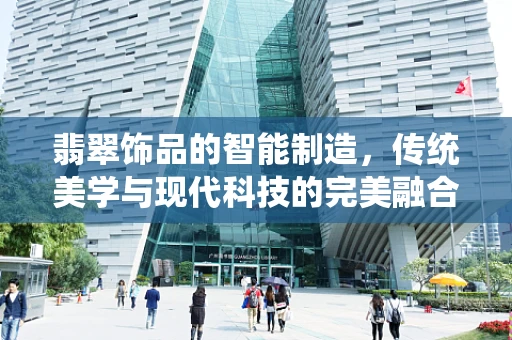 翡翠饰品的智能制造，传统美学与现代科技的完美融合？