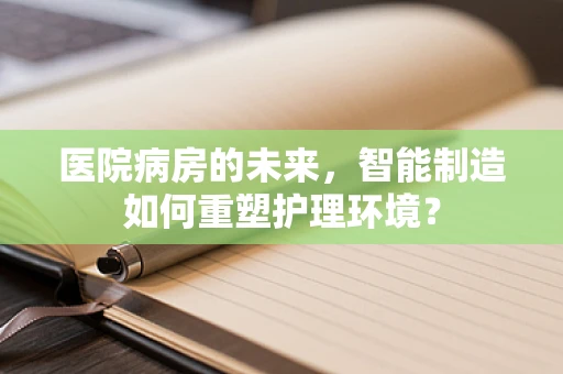 医院病房的未来，智能制造如何重塑护理环境？