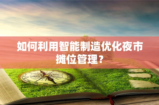 如何利用智能制造优化夜市摊位管理？