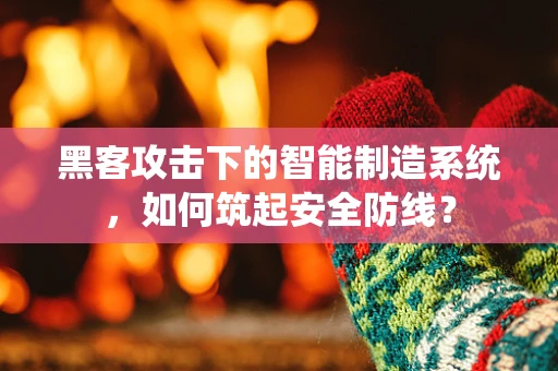 黑客攻击下的智能制造系统，如何筑起安全防线？