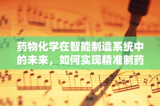 药物化学在智能制造系统中的未来，如何实现精准制药的智能化转型？