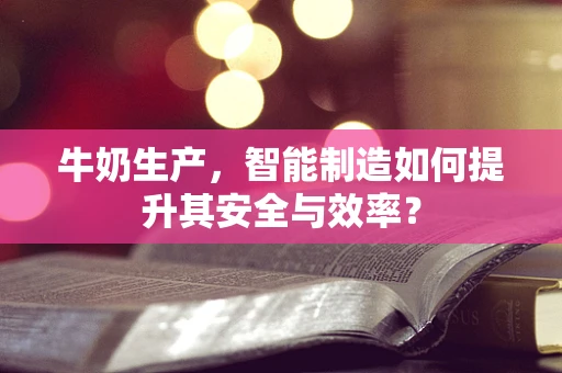 牛奶生产，智能制造如何提升其安全与效率？