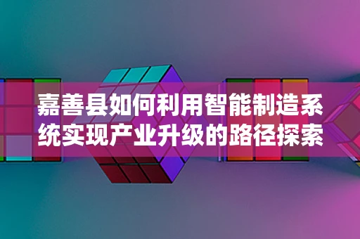 嘉善县如何利用智能制造系统实现产业升级的路径探索？