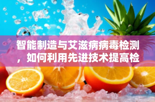 智能制造与艾滋病病毒检测，如何利用先进技术提高检测效率与准确性？