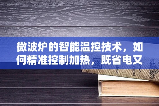 微波炉的智能温控技术，如何精准控制加热，既省电又美味？