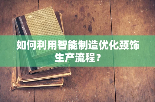 如何利用智能制造优化颈饰生产流程？