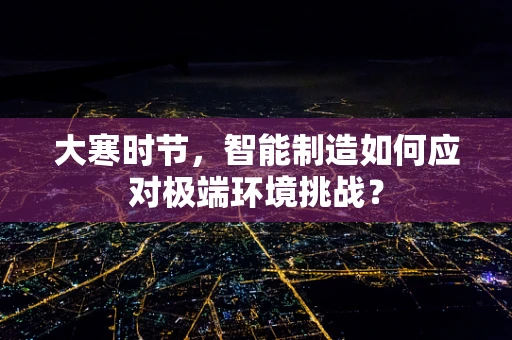大寒时节，智能制造如何应对极端环境挑战？