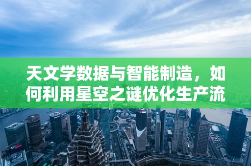 天文学数据与智能制造，如何利用星空之谜优化生产流程？
