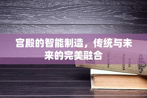 宫殿的智能制造，传统与未来的完美融合