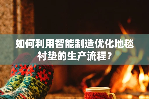 如何利用智能制造优化地毯衬垫的生产流程？