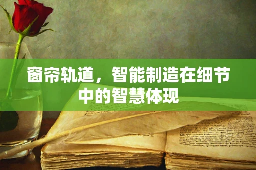 窗帘轨道，智能制造在细节中的智慧体现
