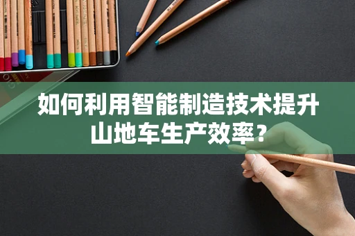 如何利用智能制造技术提升山地车生产效率？