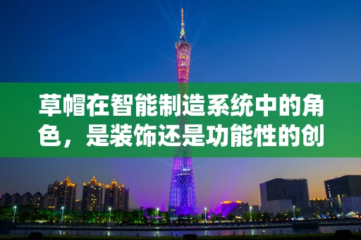 草帽在智能制造系统中的角色，是装饰还是功能性的创新工具？