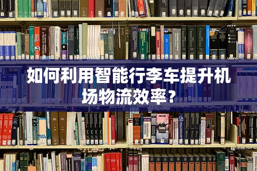 如何利用智能行李车提升机场物流效率？