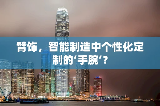 臂饰，智能制造中个性化定制的‘手腕’？