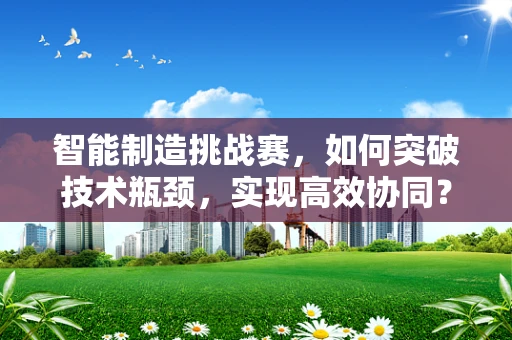 智能制造挑战赛，如何突破技术瓶颈，实现高效协同？