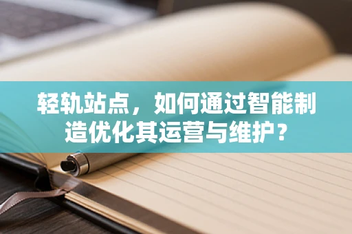轻轨站点，如何通过智能制造优化其运营与维护？