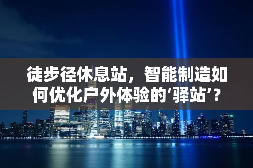 徒步径休息站，智能制造如何优化户外体验的‘驿站’？
