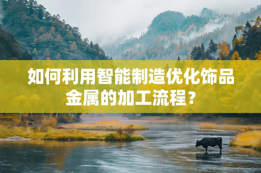 如何利用智能制造优化饰品金属的加工流程？