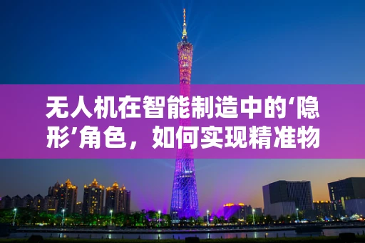 无人机在智能制造中的‘隐形’角色，如何实现精准物流与高效监控？