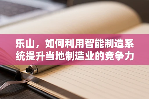 乐山，如何利用智能制造系统提升当地制造业的竞争力？