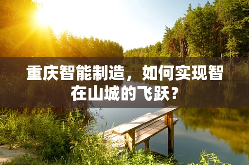 重庆智能制造，如何实现智在山城的飞跃？