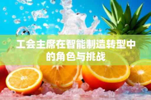 工会主席在智能制造转型中的角色与挑战