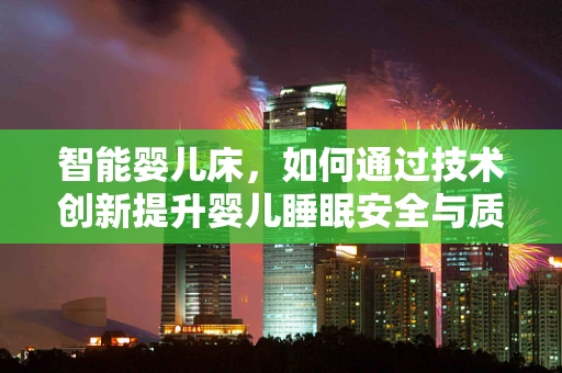 智能婴儿床，如何通过技术创新提升婴儿睡眠安全与质量？