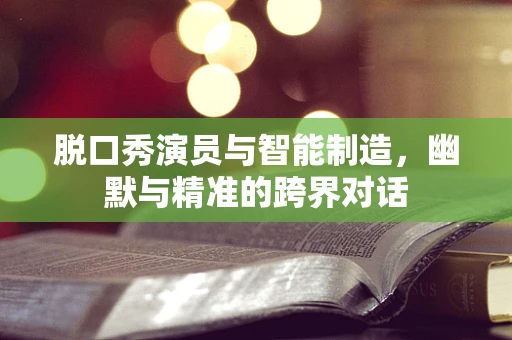 脱口秀演员与智能制造，幽默与精准的跨界对话