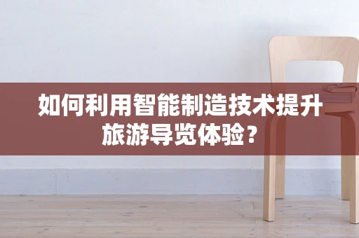 如何利用智能制造技术提升旅游导览体验？