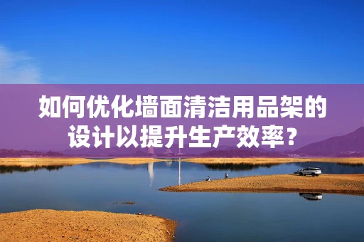 如何优化墙面清洁用品架的设计以提升生产效率？
