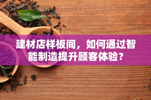 建材店样板间，如何通过智能制造提升顾客体验？