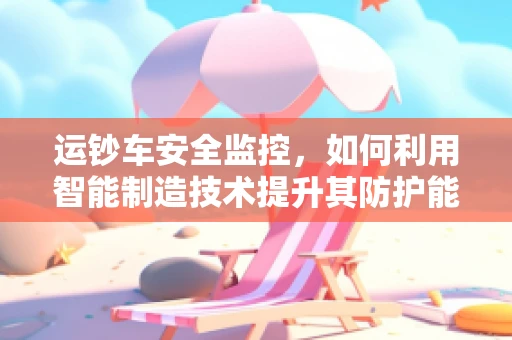 运钞车安全监控，如何利用智能制造技术提升其防护能力？
