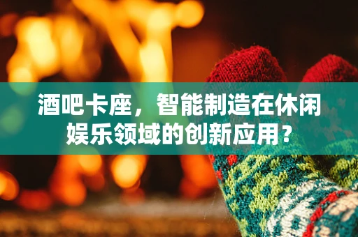 酒吧卡座，智能制造在休闲娱乐领域的创新应用？