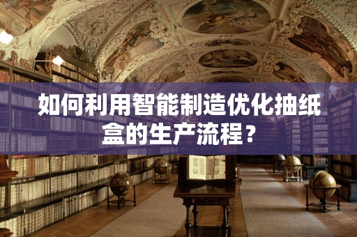 如何利用智能制造优化抽纸盒的生产流程？