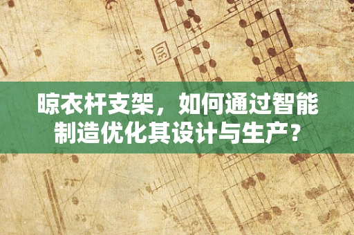 晾衣杆支架，如何通过智能制造优化其设计与生产？
