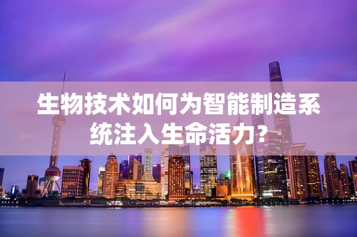 生物技术如何为智能制造系统注入生命活力？