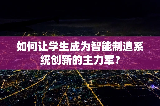 如何让学生成为智能制造系统创新的主力军？