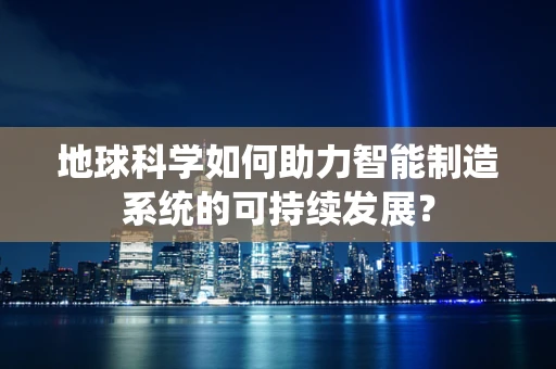 地球科学如何助力智能制造系统的可持续发展？