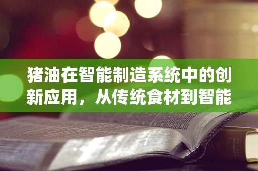 猪油在智能制造系统中的创新应用，从传统食材到智能制造的润滑剂？