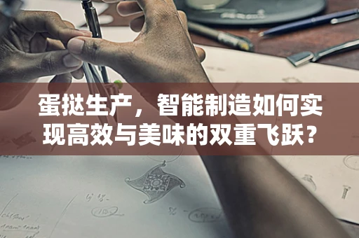 蛋挞生产，智能制造如何实现高效与美味的双重飞跃？