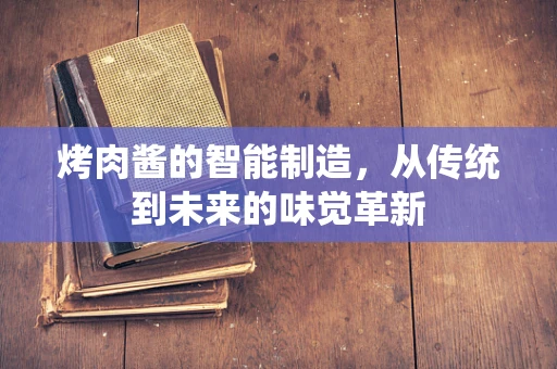 烤肉酱的智能制造，从传统到未来的味觉革新