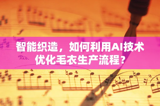 智能织造，如何利用AI技术优化毛衣生产流程？