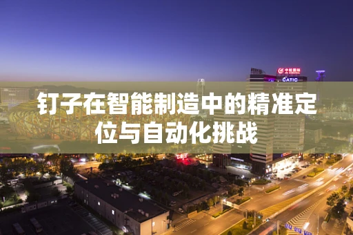 钉子在智能制造中的精准定位与自动化挑战